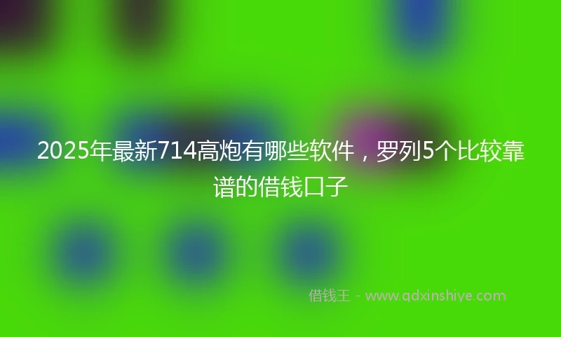 2025年最新714高炮有哪些软件，罗列5个比较靠谱的借钱口子