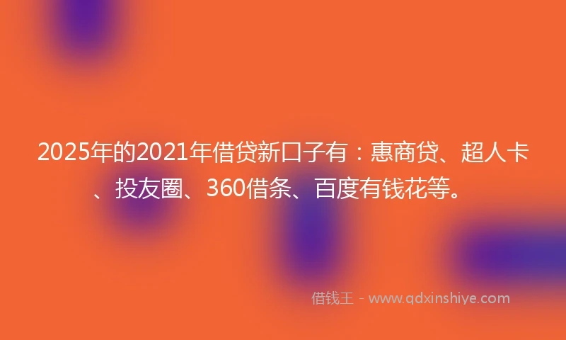 2025年的2021年借贷新口子有：惠商贷、超人卡、投友圈、360借条、百度有钱花等。