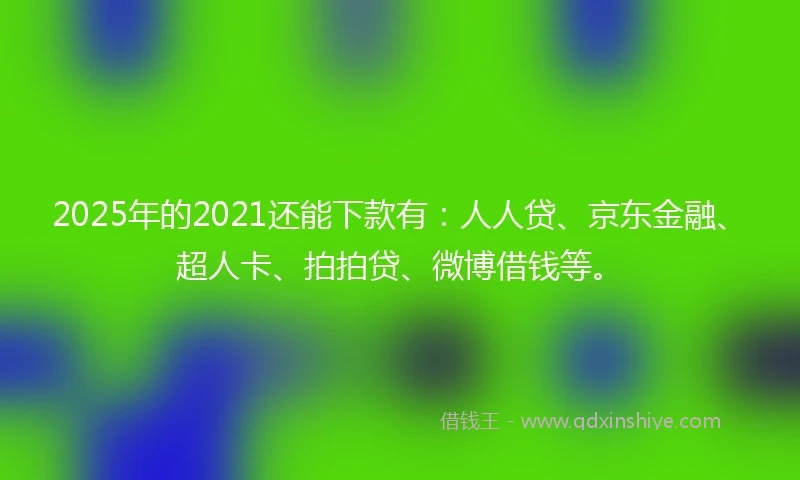 2025年的2021还能下款有：人人贷、京东金融、超人卡、拍拍贷、微博借钱等。