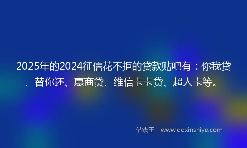 2025年的2024征信花不拒的贷款贴吧有：你我贷、替你还、惠商贷、维信卡卡贷、超人卡等。