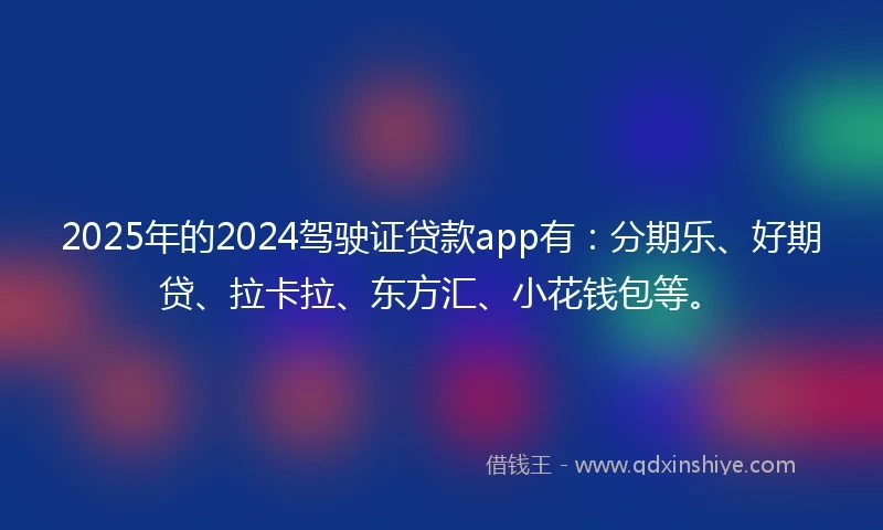 2025年的2024驾驶证贷款app有：分期乐、好期贷、拉卡拉、东方汇、小花钱包等。