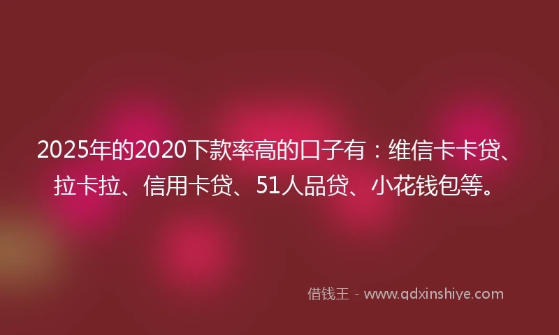 2025年的2020下款率高的口子有：维信卡卡贷、拉卡拉、信用卡贷、51人品贷、小花钱包等。