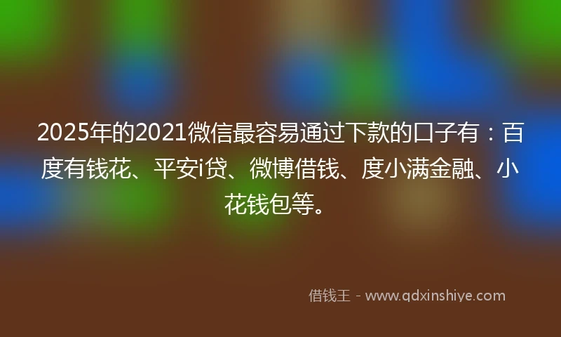 2025年的2021微信最容易通过下款的口子有：百度有钱花、平安i贷、微博借钱、度小满金融、小花钱包等。