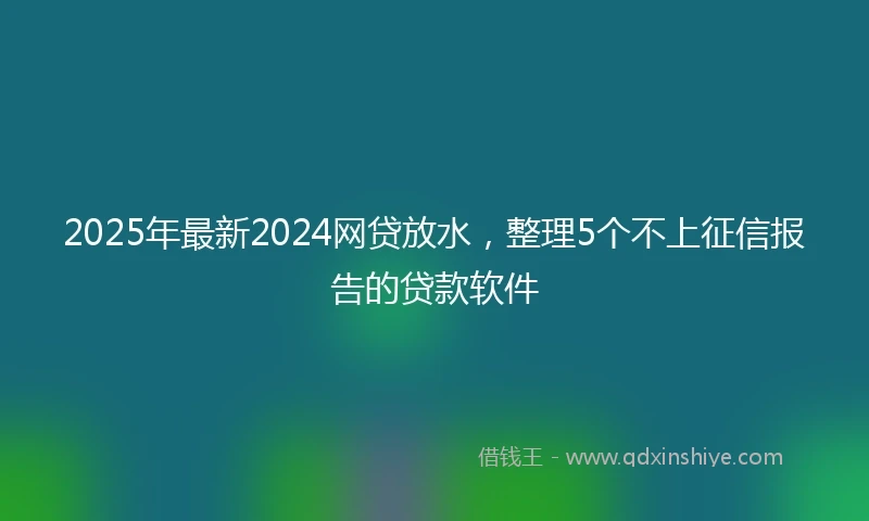 2025年最新2024网贷放水，整理5个不上征信报告的贷款软件