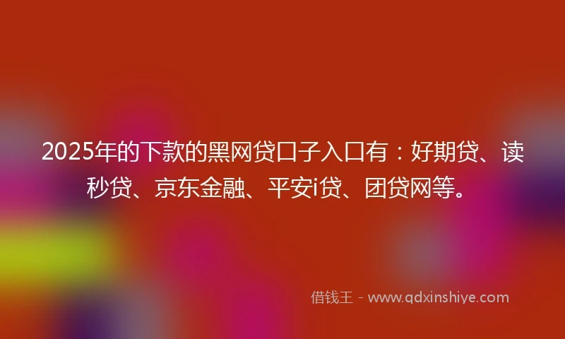 2025年的下款的黑网贷口子入口有：好期贷、读秒贷、京东金融、平安i贷、团贷网等。