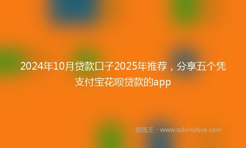 2024年10月贷款口子2025年推荐，分享五个凭支付宝花呗贷款的app