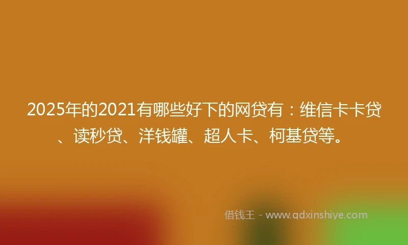 2025年的2021有哪些好下的网贷有：维信卡卡贷、读秒贷、洋钱罐、超人卡、柯基贷等。