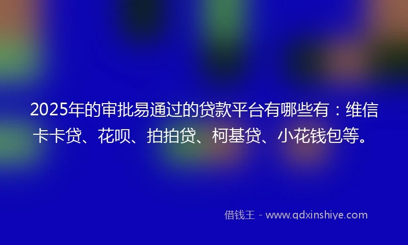 2025年的审批易通过的贷款平台有哪些有：维信卡卡贷、花呗、拍拍贷、柯基贷、小花钱包等。