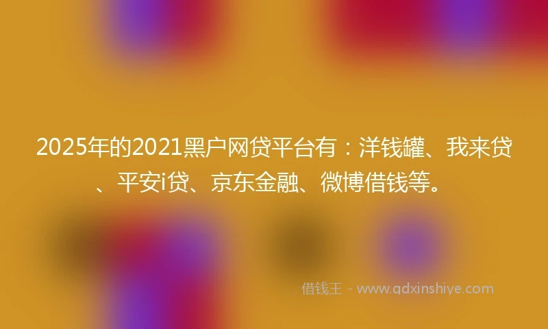 2025年的2021黑户网贷平台有：洋钱罐、我来贷、平安i贷、京东金融、微博借钱等。