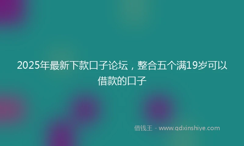 2025年最新下款口子论坛，整合五个满19岁可以借款的口子