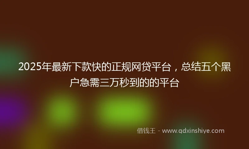 2025年最新下款快的正规网贷平台，总结五个黑户急需三万秒到的的平台