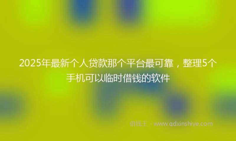 2025年最新个人贷款那个平台最可靠，整理5个手机可以临时借钱的软件