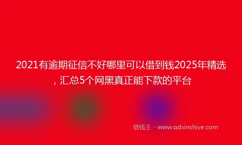 2021有逾期征信不好哪里可以借到钱2025年精选，汇总5个网黑真正能下款的平台