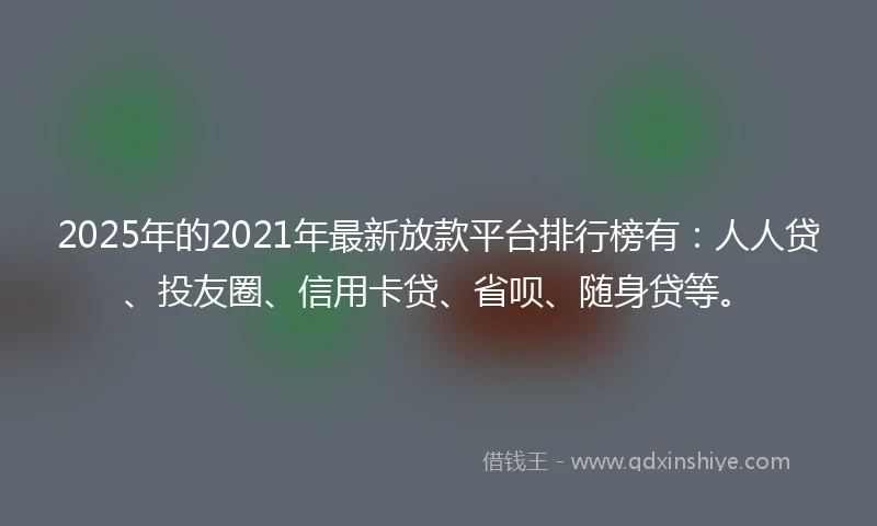 2025年的2021年最新放款平台排行榜有：人人贷、投友圈、信用卡贷、省呗、随身贷等。