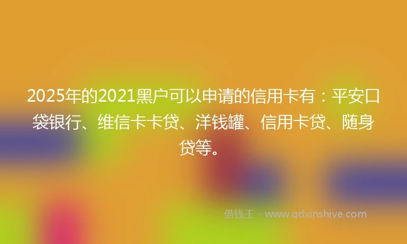 2025年的2021黑户可以申请的信用卡有：平安口袋银行、维信卡卡贷、洋钱罐、信用卡贷、随身贷等。