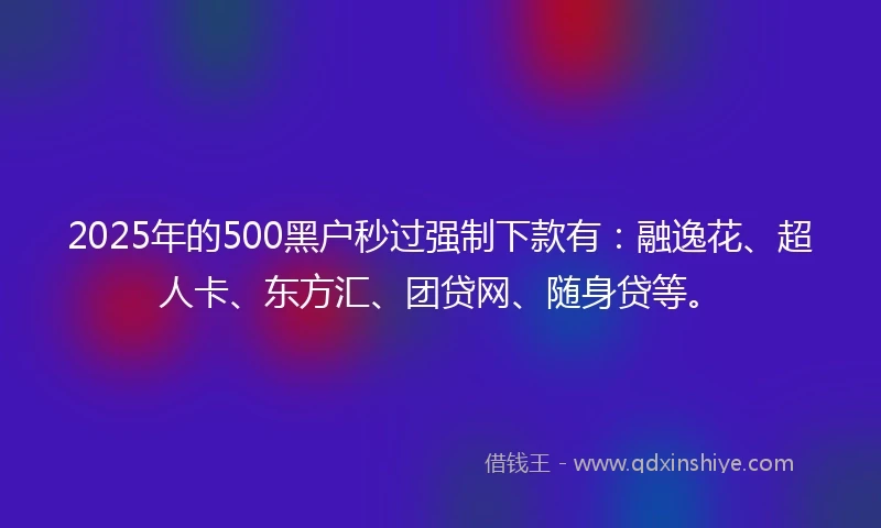 2025年的500黑户秒过强制下款有：融逸花、超人卡、东方汇、团贷网、随身贷等。