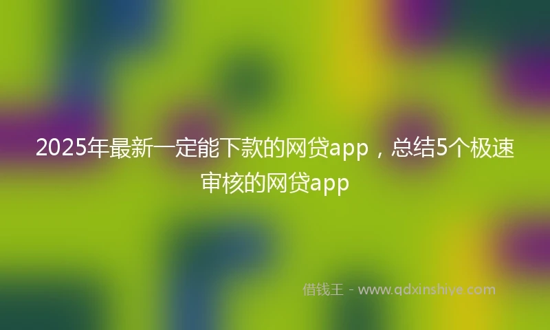 2025年最新一定能下款的网贷app，总结5个极速审核的网贷app