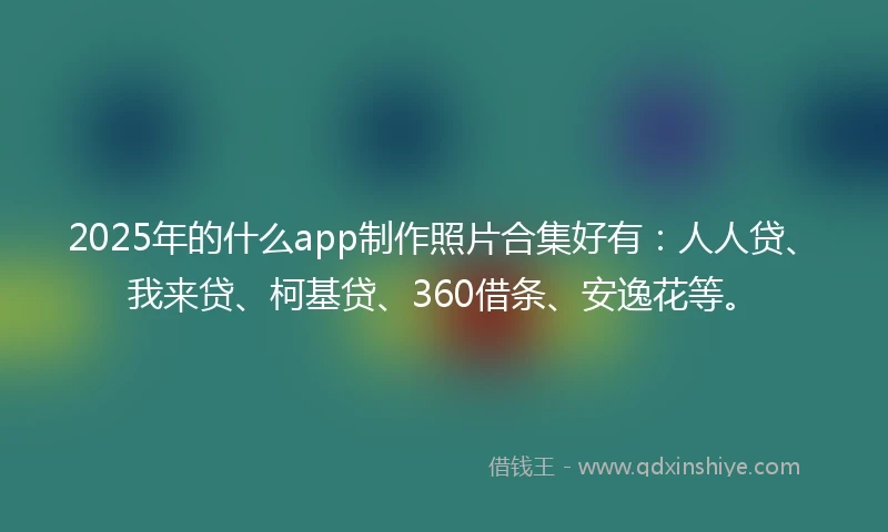 2025年的什么app制作照片合集好有：人人贷、我来贷、柯基贷、360借条、安逸花等。