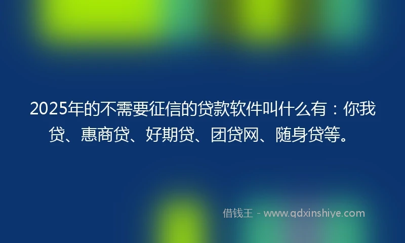 2025年的不需要征信的贷款软件叫什么有：你我贷、惠商贷、好期贷、团贷网、随身贷等。