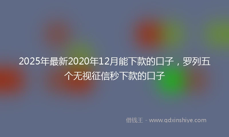 2025年最新2020年12月能下款的口子，罗列五个无视征信秒下款的口子