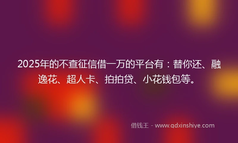 2025年的不查征信借一万的平台有：替你还、融逸花、超人卡、拍拍贷、小花钱包等。