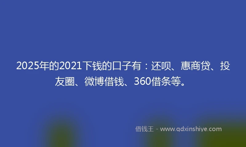 2025年的2021下钱的口子有：还呗、惠商贷、投友圈、微博借钱、360借条等。