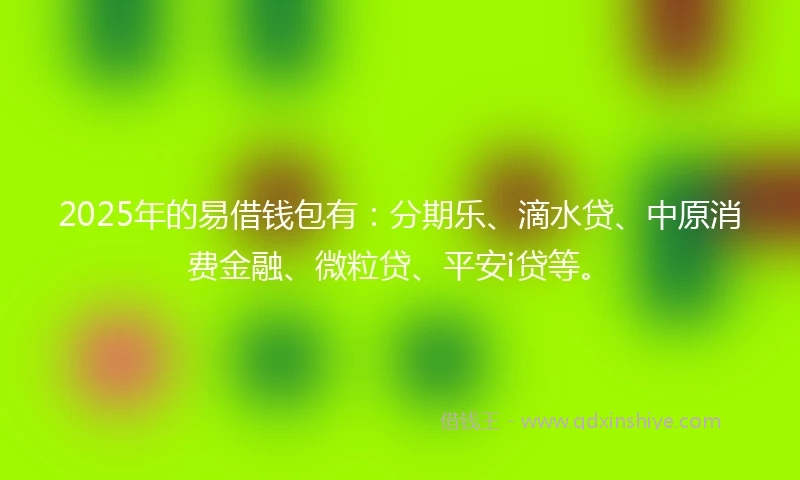 2025年的易借钱包有：分期乐、滴水贷、中原消费金融、微粒贷、平安i贷等。