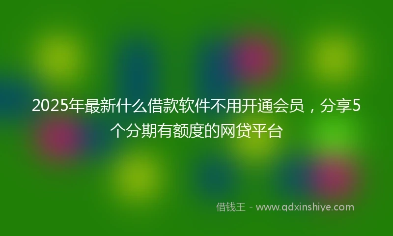 2025年最新什么借款软件不用开通会员，分享5个分期有额度的网贷平台