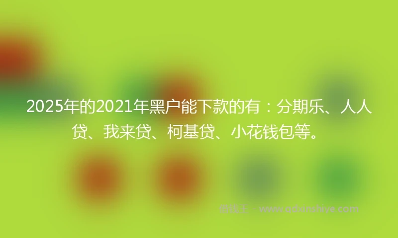 2025年的2021年黑户能下款的有：分期乐、人人贷、我来贷、柯基贷、小花钱包等。