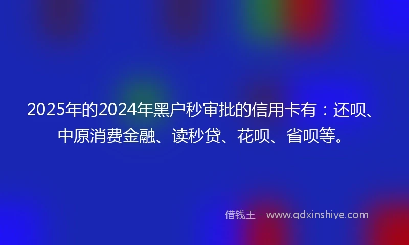 2025年的2024年黑户秒审批的信用卡有：还呗、中原消费金融、读秒贷、花呗、省呗等。