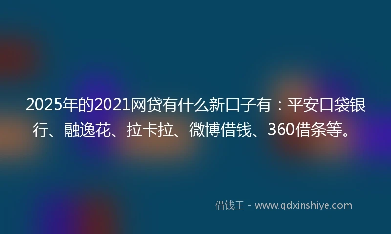 2025年的2021网贷有什么新口子有：平安口袋银行、融逸花、拉卡拉、微博借钱、360借条等。