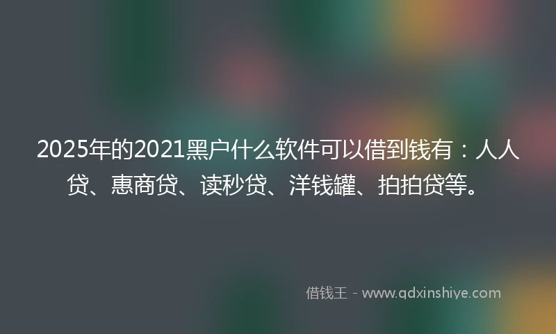 2025年的2021黑户什么软件可以借到钱有：人人贷、惠商贷、读秒贷、洋钱罐、拍拍贷等。