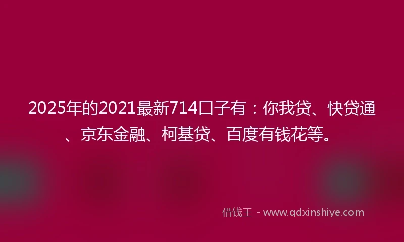 2025年的2021最新714口子有：你我贷、快贷通、京东金融、柯基贷、百度有钱花等。