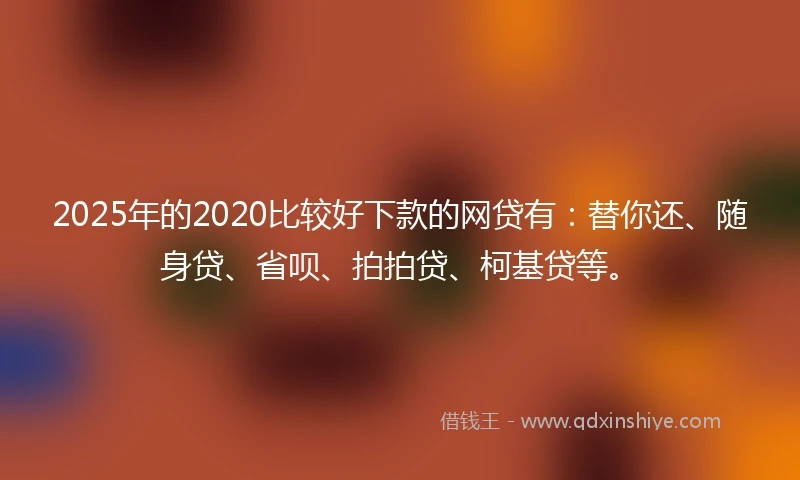 2025年的2020比较好下款的网贷有：替你还、随身贷、省呗、拍拍贷、柯基贷等。