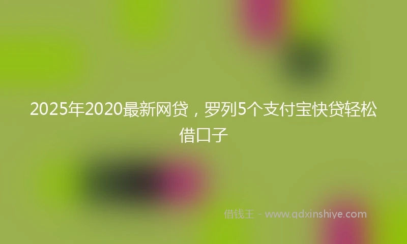 2025年2020最新网贷，罗列5个支付宝快贷轻松借口子