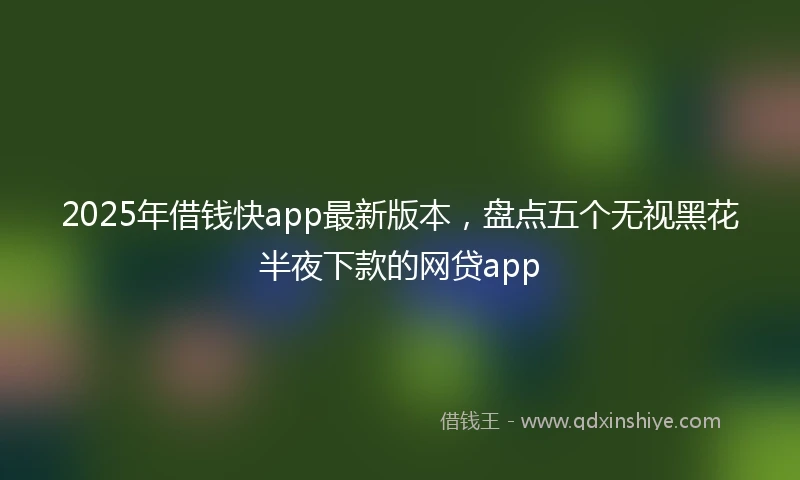 2025年借钱快app最新版本，盘点五个无视黑花半夜下款的网贷app