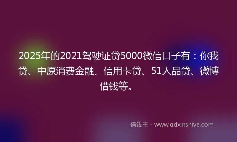 2025年的2021驾驶证贷5000微信口子有：你我贷、中原消费金融、信用卡贷、51人品贷、微博借钱等。