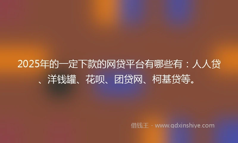 2025年的一定下款的网贷平台有哪些有：人人贷、洋钱罐、花呗、团贷网、柯基贷等。