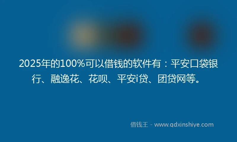 2025年的100%可以借钱的软件有：平安口袋银行、融逸花、花呗、平安i贷、团贷网等。