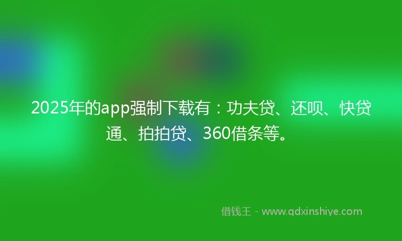 2025年的app强制下载有：功夫贷、还呗、快贷通、拍拍贷、360借条等。