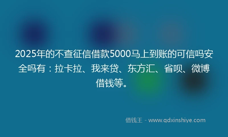 2025年的不查征信借款5000马上到账的可信吗安全吗有：拉卡拉、我来贷、东方汇、省呗、微博借钱等。