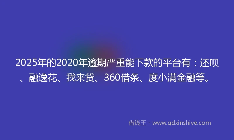 2025年的2020年逾期严重能下款的平台有：还呗、融逸花、我来贷、360借条、度小满金融等。
