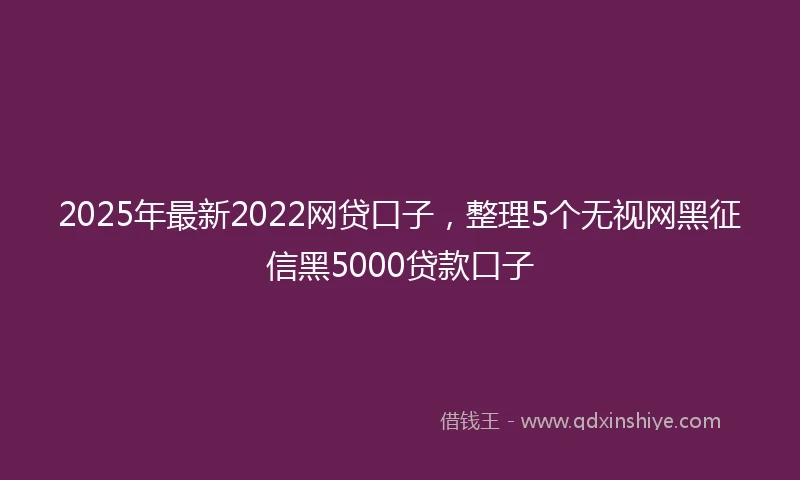 2025年最新2022网贷口子，整理5个无视网黑征信黑5000贷款口子