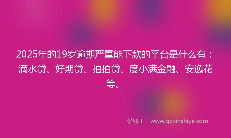2025年的19岁逾期严重能下款的平台是什么有：滴水贷、好期贷、拍拍贷、度小满金融、安逸花等。
