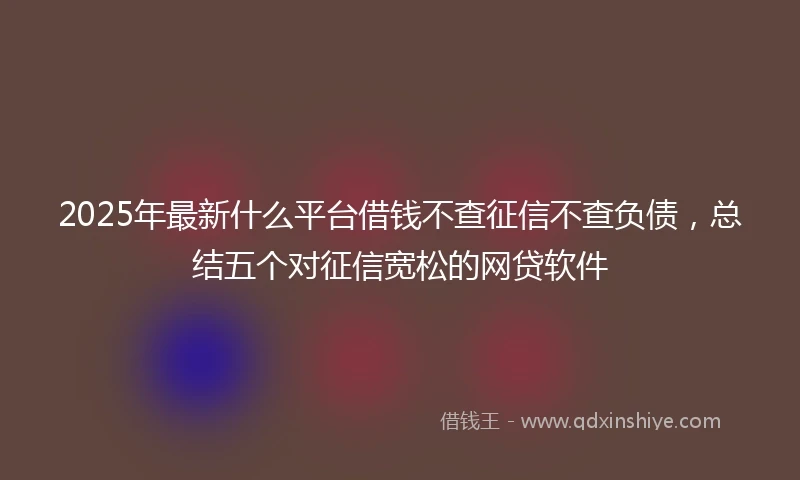 2025年最新什么平台借钱不查征信不查负债，总结五个对征信宽松的网贷软件
