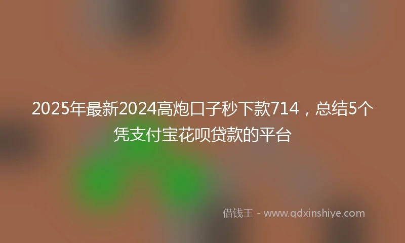2025年最新2024高炮口子秒下款714，总结5个凭支付宝花呗贷款的平台