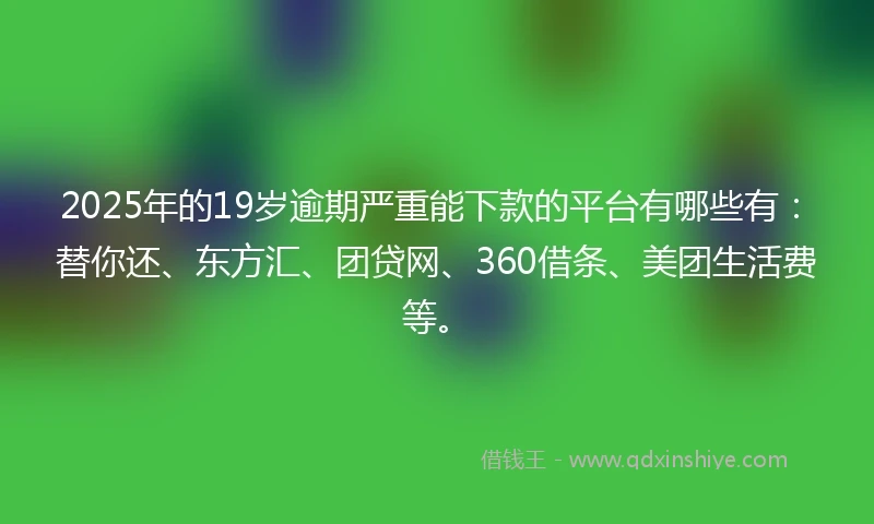 2025年的19岁逾期严重能下款的平台有哪些有：替你还、东方汇、团贷网、360借条、美团生活费等。