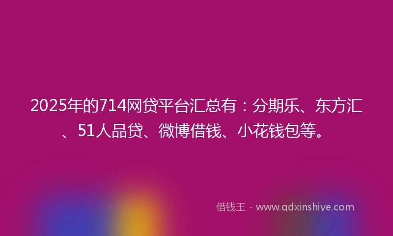 2025年的714网贷平台汇总有：分期乐、东方汇、51人品贷、微博借钱、小花钱包等。