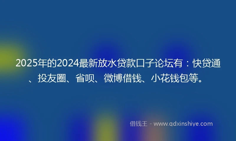 2025年的2024最新放水贷款口子论坛有：快贷通、投友圈、省呗、微博借钱、小花钱包等。