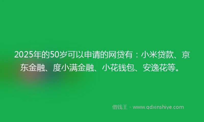 2025年的50岁可以申请的网贷有：小米贷款、京东金融、度小满金融、小花钱包、安逸花等。